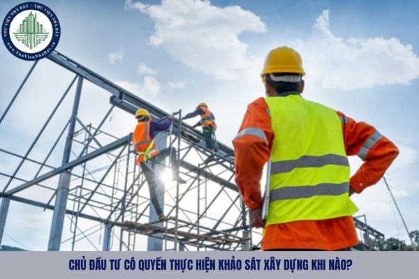 Chủ đầu tư có quyền thực hiện khảo sát xây dựng khi nào?