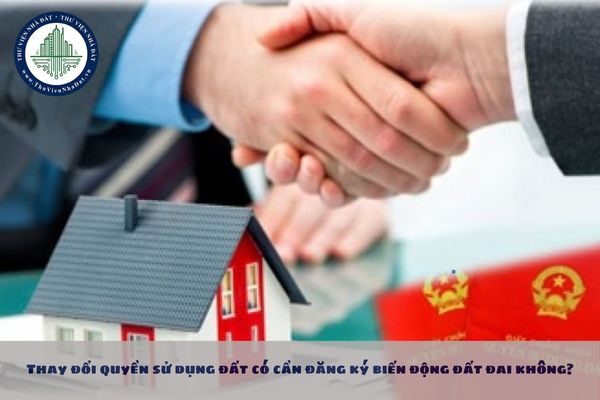 Thay đổi quyền sử dụng đất có cần đăng ký biến động đất đai không?