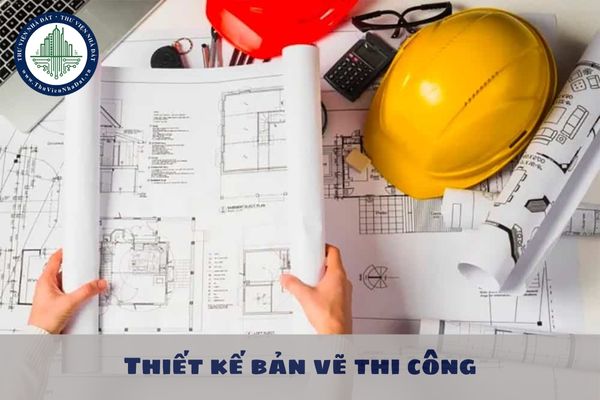 Thiết kế bản vẽ thi công là gì? Thiết kế bản vẽ thi công phải đáp ứng các nội dung nào?