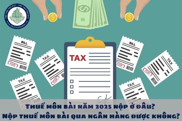 Thuế môn bài năm 2025 nộp ở đâu? Nộp thuế môn bài qua ngân hàng được không?