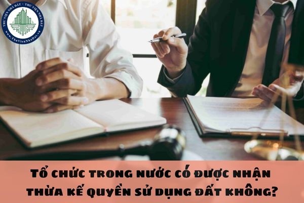 Tổ chức trong nước có được nhận thừa kế quyền sử dụng đất không?