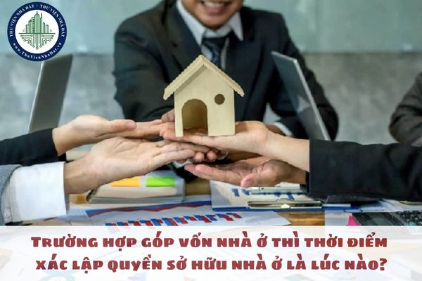 Trường hợp góp vốn nhà ở thì thời điểm xác lập quyền sở hữu nhà ở là lúc nào?