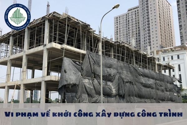 Vi phạm về khởi công xây dựng công trình sẽ bị xử phạt như thế nào?