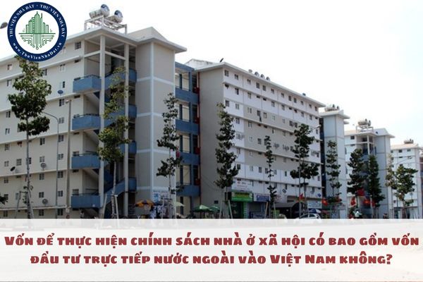 Vốn để thực hiện chính sách nhà ở xã hội có bao gồm vốn đầu tư trực tiếp nước ngoài vào Việt Nam không?