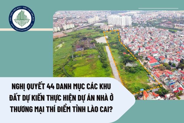 Nghị quyết 44 Danh mục các khu đất dự kiến thực hiện dự án nhà ở thương mại thí điểm tỉnh Lào Cai?