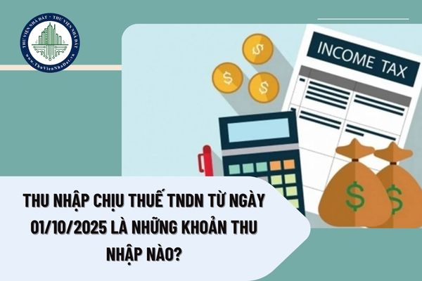 Thu nhập chịu thuế TNDN từ ngày 01/10/2025 là những khoản thu nhập nào?
