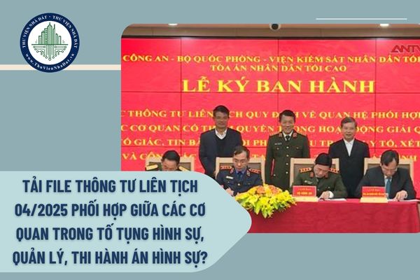 Tải file Thông tư liên tịch 04/2025 phối hợp giữa các cơ quan trong tố tụng hình sự, quản lý, thi hành án hình sự?