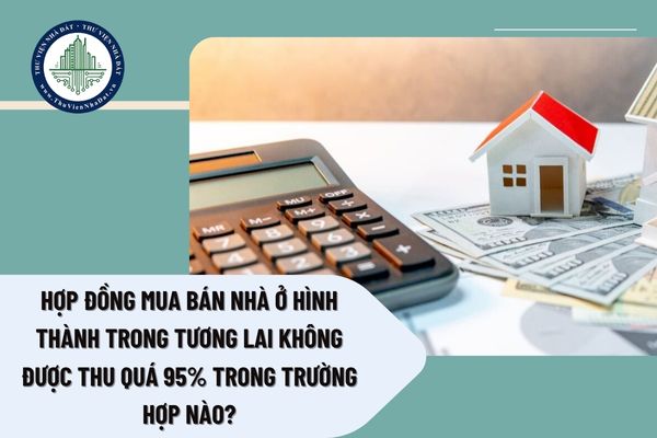Hợp đồng mua bán nhà ở hình thành trong tương lai được thanh toán tối đa 95% trong trường hợp nào?