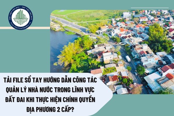 Tải file Sổ tay hướng dẫn công tác quản lý nhà nước trong lĩnh vực đất đai khi thực hiện chính quyền địa phương 2 cấp?
