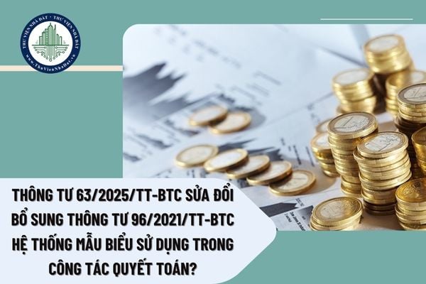 Thông tư 63/2025/TT-BTC sửa đổi bổ sung Thông tư 96/2021/TT-BTC hệ thống mẫu biểu sử dụng trong công tác quyết toán?