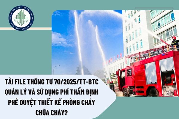 Tải file Thông tư 70/2025/TT-BTC quản lý và sử dụng phí thẩm định phê duyệt thiết kế phòng cháy chữa cháy?
