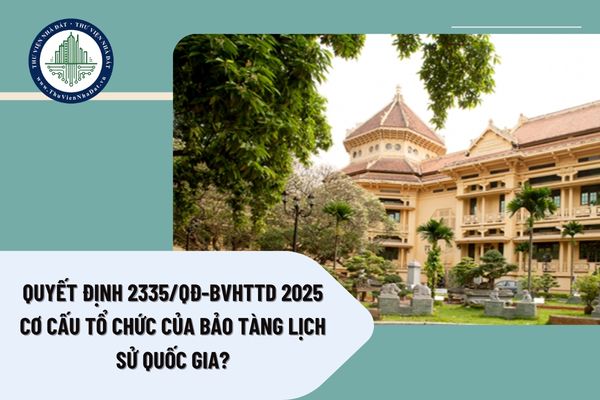 Quyết định 2335/QĐ-BVHTTD 2025: Chức năng, nhiệm vụ, quyền hạn và cơ cấu tổ chức của Bảo tàng Lịch sử quốc gia?