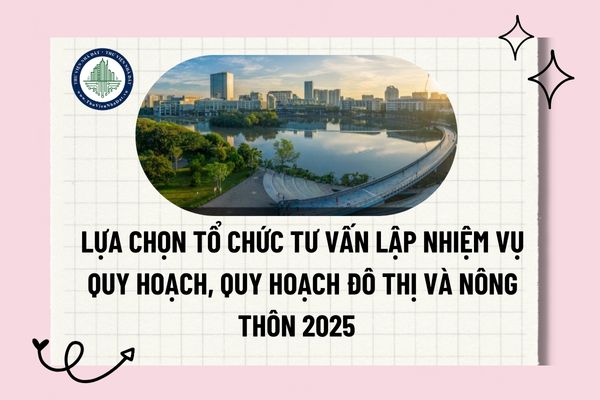 Lựa chọn tổ chức tư vấn lập nhiệm vụ quy hoạch, quy hoạch đô thị và nông thôn 2025 ra sao?