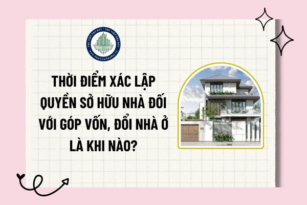 Thời điểm xác lập quyền sở hữu nhà đối với góp vốn, đổi nhà ở là khi nào?