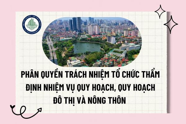 Phân quyền trách nhiệm tổ chức thẩm định nhiệm vụ quy hoạch, quy hoạch đô thị và nông thôn theo Nghị định 145 ra sao?