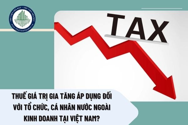 Thuế giá trị gia tăng áp dụng đối với tổ chức, cá nhân nước ngoài kinh doanh tại Việt Nam quy định ra sao?