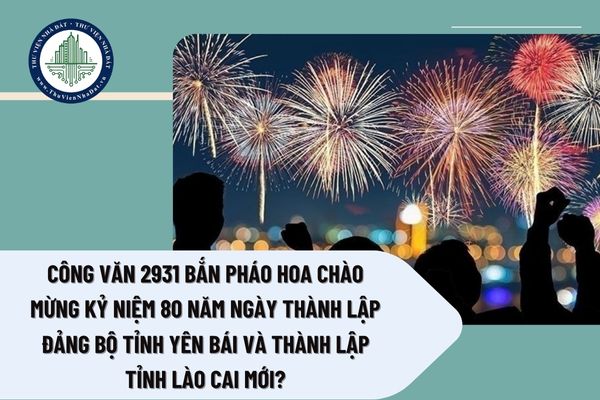 Công văn 2931 bắn pháo hoa chào mừng kỷ niệm 80 năm Ngày thành lập Đảng bộ tỉnh Yên Bái và thành lập tỉnh Lào Cai mới?