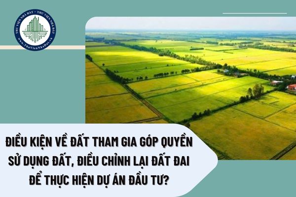 Điều kiện về đất tham gia góp quyền sử dụng đất, điều chỉnh lại đất đai để thực hiện dự án đầu tư?