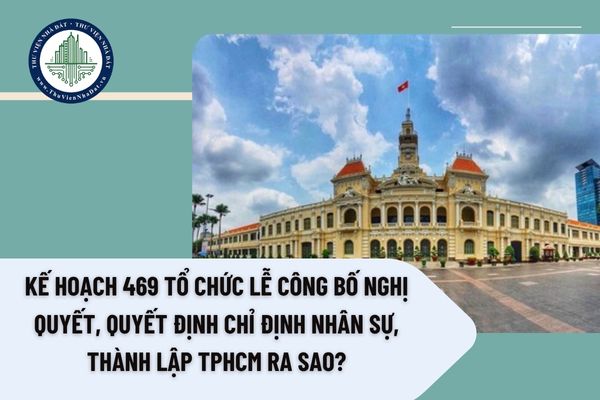 Kế hoạch 469 tổ chức Lễ công bố nghị quyết, quyết định chỉ định nhân sự, thành lập TPHCM ra sao?