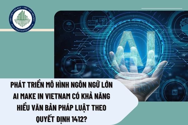 Phát triển mô hình ngôn ngữ lớn AI Make in Vietnam có khả năng hiểu văn bản pháp luật theo Quyết định 1412?