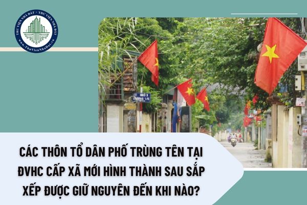 Các thôn tổ dân phố trùng tên tại ĐVHC cấp xã mới hình thành sau sắp xếp được giữ nguyên đến khi nào?