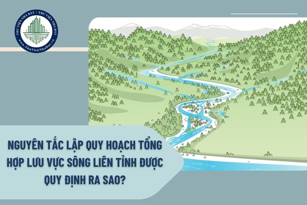 Nguyên tắc lập quy hoạch tổng hợp lưu vực sông liên tỉnh được quy định ra sao?