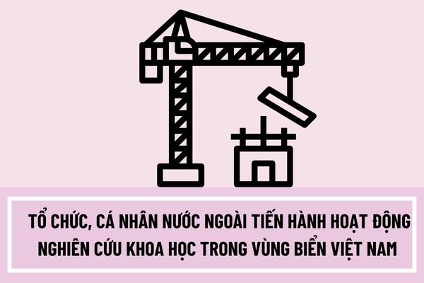 Tổ chức, cá nhân nước ngoài tiến hành hoạt động nghiên cứu khoa học trong vùng biển Việt Nam có được không?