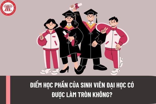 Điểm học phần của sinh viên đại học có được làm tròn không? Sinh viên đại học được xét và công nhận tốt nghiệp khi có đủ các điều kiện nào?