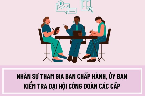 Tiêu chuẩn, điều kiện nhân sự tham gia ban chấp hành, ủy ban kiểm tra đại hội công đoàn các cấp nhiệm kỳ 2023-2028?