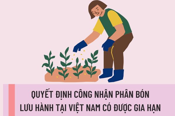 Quyết định công nhận phân bón lưu hành tại Việt Nam có được gia hạn không? Điều kiện gia hạn quyết định công nhận phân bón lưu hành tại Việt Nam là gì?