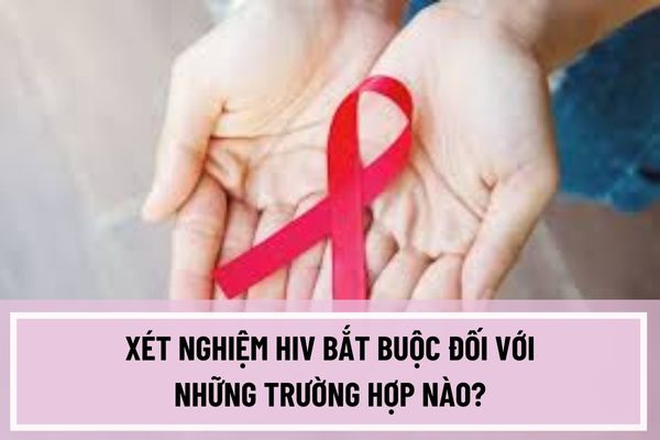 Xét nghiệm HIV bắt buộc đối với những trường hợp nào? Kết quả xét nghiệm HIV dương tính được thông báo cho những người nào?