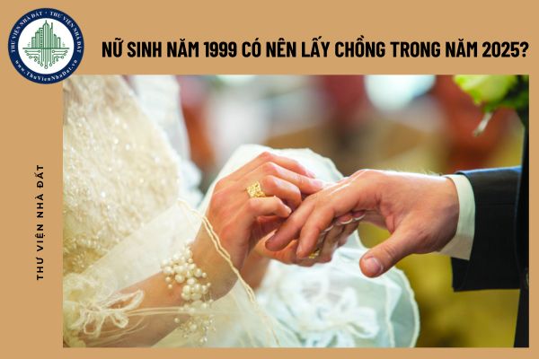 Nữ sinh năm 1999 có nên lấy chồng trong năm 2025?