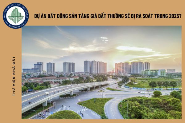 Dự án bất động sản tăng giá bất thường sẽ bị rà soát trong 2025?