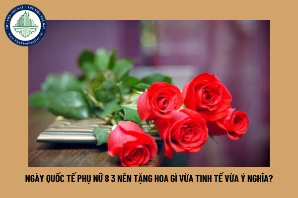 Ngày Quốc tế Phụ nữ 8 3 nên tặng hoa gì vừa tinh tế vừa ý nghĩa?