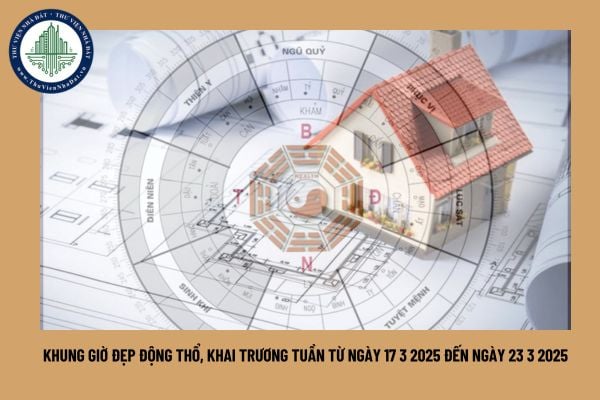 Khung giờ đẹp động thổ, khai trương tuần từ ngày 17 3 2025 đến ngày 23 3 2025