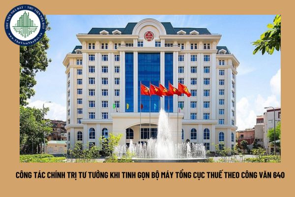 Công tác chính trị tư tưởng khi tinh gọn bộ máy Tổng cục Thuế theo Công văn 640