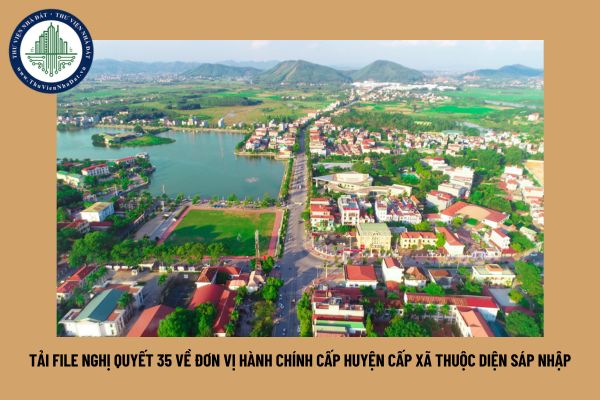 Tải file Nghị quyết 35 về đơn vị hành chính cấp huyện cấp xã thuộc diện sáp nhập