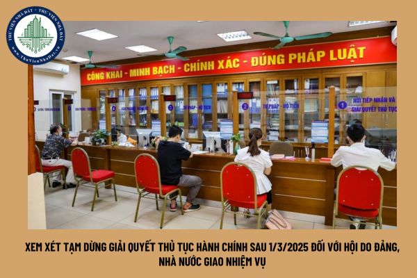 Xem xét tạm dừng giải quyết thủ tục hành chính sau 1/3/2025 đối với hội do Đảng, Nhà nước giao nhiệm vụ