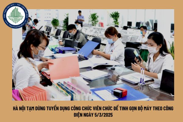 Hà Nội tạm dừng tuyển dụng công chức viên chức để tinh gọn bộ máy theo Công điện ngày 5/3/2025