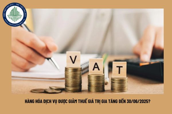 Hàng hóa dịch vụ được giảm thuế giá trị gia tăng đến 30/06/2025?