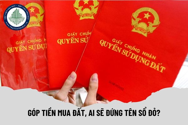 Góp tiền mua đất, ai sẽ đứng tên sổ đỏ?