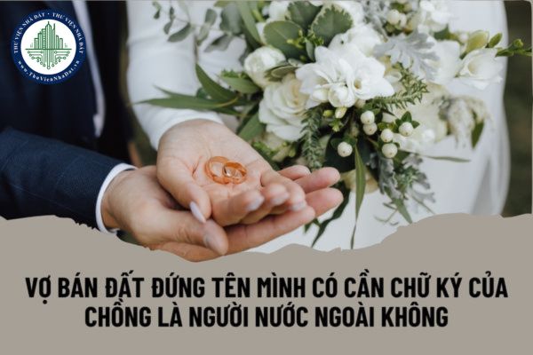 Vợ bán đất đứng tên mình có cần chữ ký của chồng là người nước ngoài không?