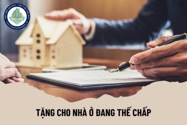 Tặng cho nhà ở là tài sản đang thế chấp có được không?