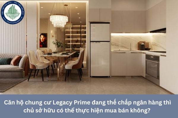 Căn hộ chung cư Legacy Prime đang thế chấp ngân hàng thì chủ sở hữu có thể thực hiện mua bán không? 