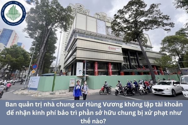 Ban quản trị nhà chung cư Hùng Vương không lập tài khoản để nhận kinh phí bảo trì phần sở hữu chung bị xử phạt như thế nào? 