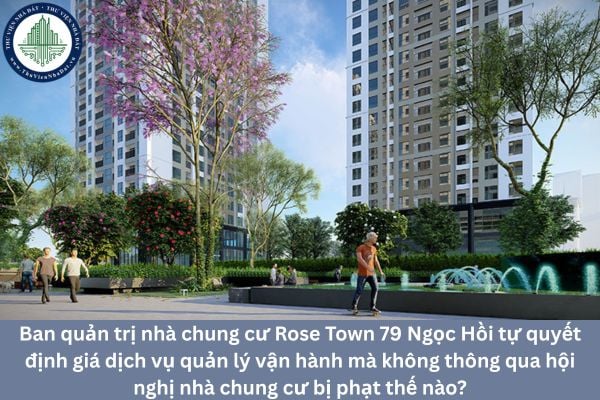 Ban quản trị nhà chung cư Rose Town 79 Ngọc Hồi tự quyết định giá dịch vụ quản lý vận hành mà không thông qua hội nghị nhà chung cư bị phạt thế nào?