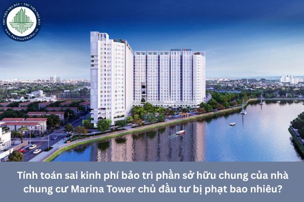 Tính toán sai kinh phí bảo trì phần sở hữu chung của chung cư Marina Tower chủ đầu tư bị phạt bao nhiêu?