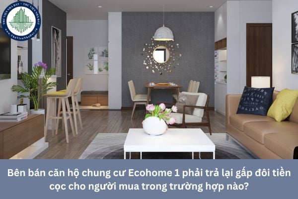 Bên bán căn hộ chung cư Ecohome 1 phải trả lại gấp đôi tiền cọc cho người mua trong trường hợp nào?