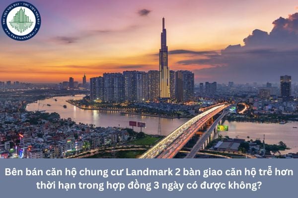 Bên bán căn hộ chung cư Landmark 2 bàn giao căn hộ trễ hơn thời hạn trong hợp đồng 3 ngày có được không?