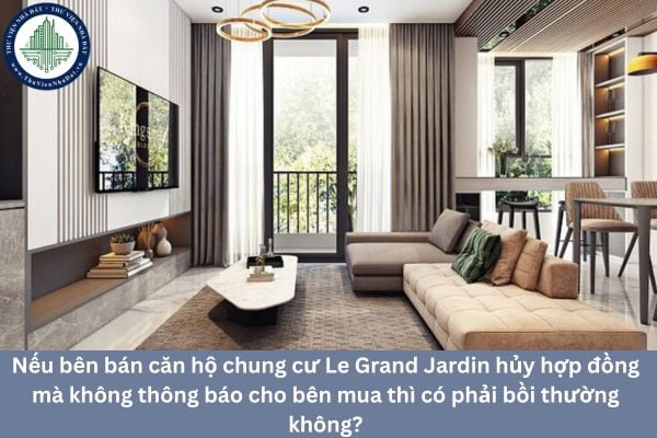 Nếu bên bán căn hộ chung cư Le Grand Jardin hủy hợp đồng mà không thông báo cho bên mua thì có phải bồi thường không?